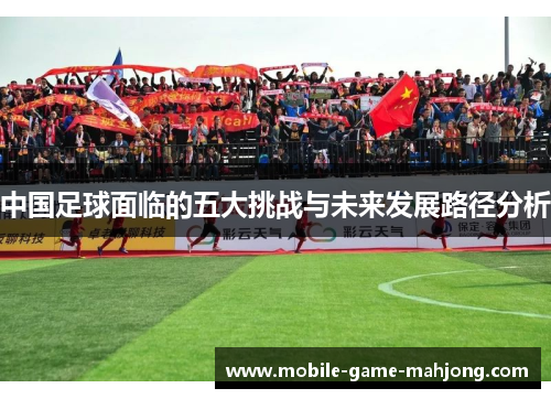 中国足球面临的五大挑战与未来发展路径分析 中国足球面临的五大挑战与未来发展路径分析