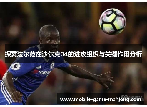 探索法尔范在沙尔克04的进攻组织与关键作用分析