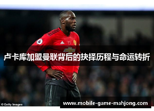 卢卡库加盟曼联背后的抉择历程与命运转折