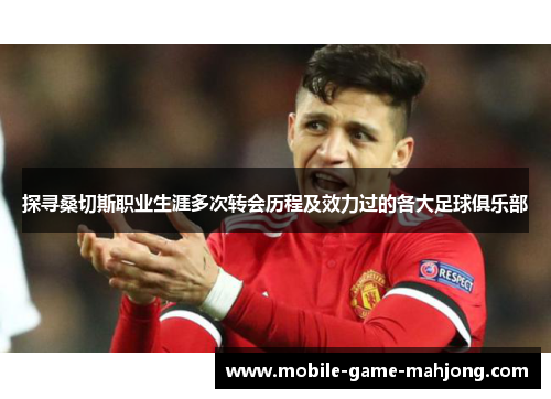 探寻桑切斯职业生涯多次转会历程及效力过的各大足球俱乐部