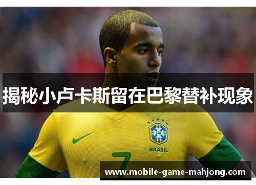 揭秘小卢卡斯留在巴黎替补现象