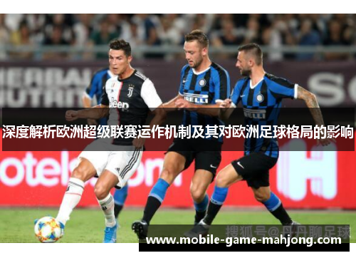 深度解析欧洲超级联赛运作机制及其对欧洲足球格局的影响