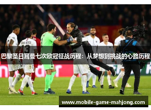 巴黎圣日耳曼七次欧冠征战历程：从梦想到挑战的心路历程