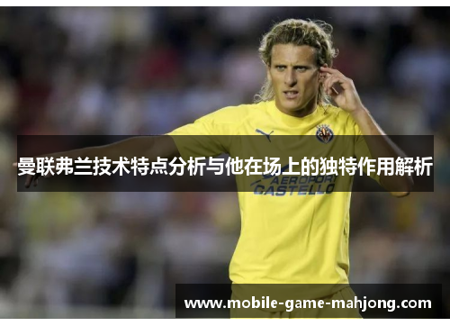 曼联弗兰技术特点分析与他在场上的独特作用解析