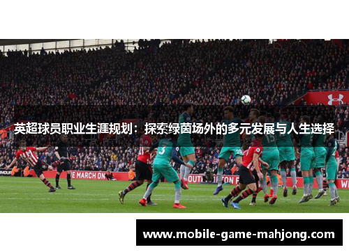 英超球员职业生涯规划：探索绿茵场外的多元发展与人生选择