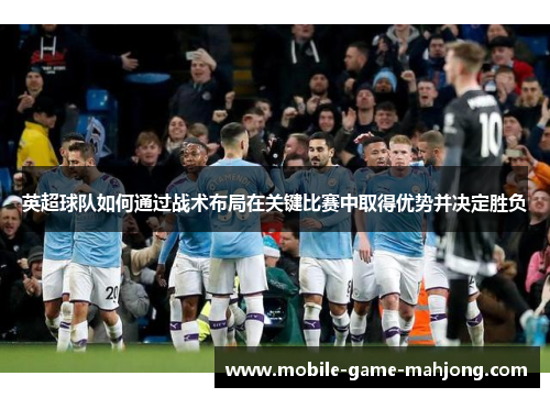 英超球队如何通过战术布局在关键比赛中取得优势并决定胜负