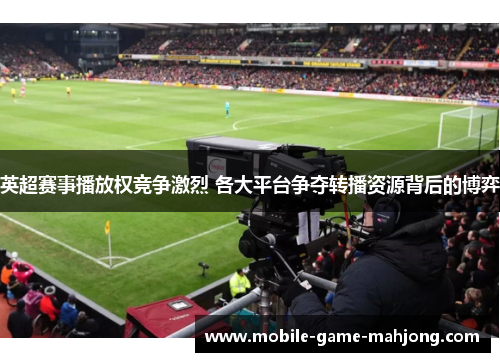英超赛事播放权竞争激烈 各大平台争夺转播资源背后的博弈