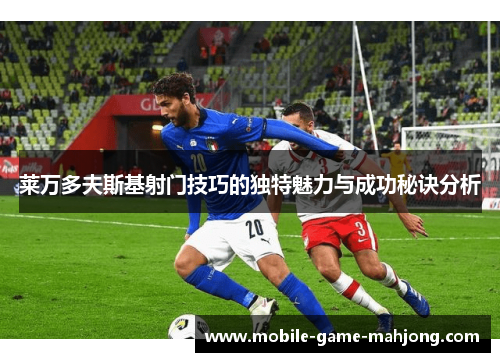 莱万多夫斯基射门技巧的独特魅力与成功秘诀分析