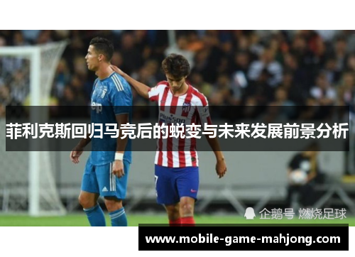菲利克斯回归马竞后的蜕变与未来发展前景分析 菲利克斯回归马竞后的蜕变与未来发展前景分析