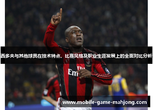 西多夫与其他球员在技术特点、比赛风格及职业生涯发展上的全面对比分析