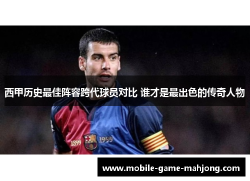 西甲历史最佳阵容跨代球员对比 谁才是最出色的传奇人物 西甲历史最佳阵容跨代球员对比 谁才是最出色的传奇人物