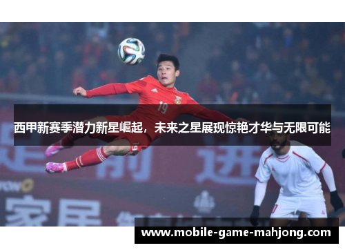 西甲新赛季潜力新星崛起，未来之星展现惊艳才华与无限可能