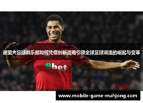 谢里夫足球俱乐部如何凭借创新战略引领全球足球潮流的崛起与变革