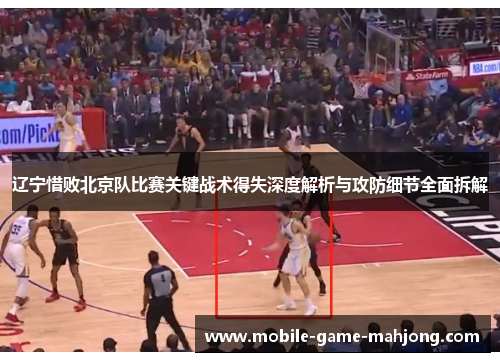 辽宁惜败北京队比赛关键战术得失深度解析与攻防细节全面拆解