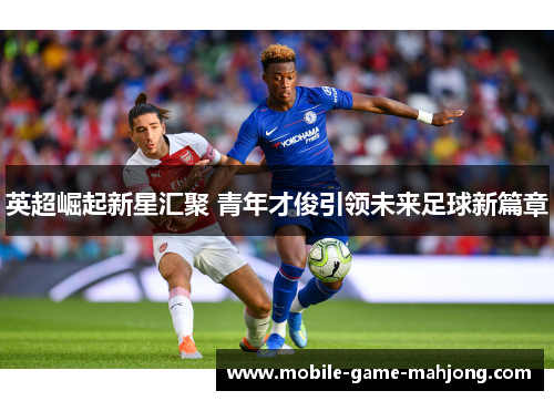 英超崛起新星汇聚 青年才俊引领未来足球新篇章