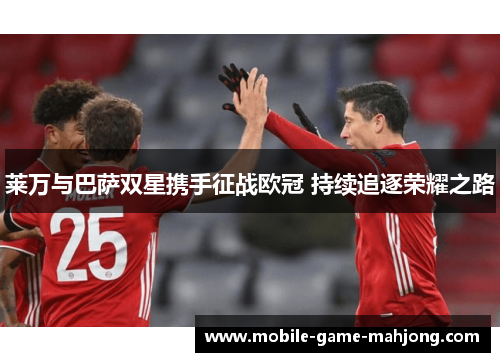 莱万与巴萨双星携手征战欧冠 持续追逐荣耀之路