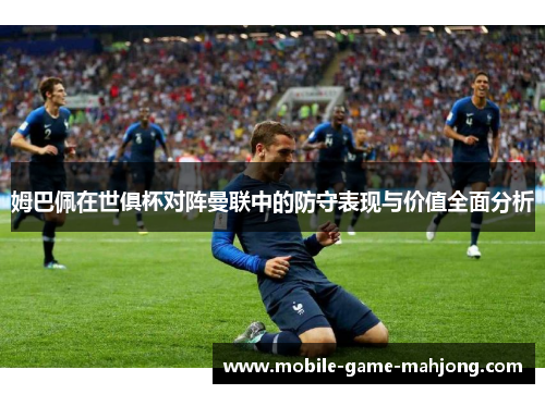 姆巴佩在世俱杯对阵曼联中的防守表现与价值全面分析