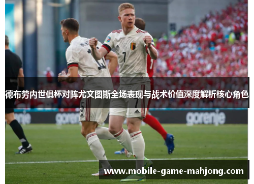 德布劳内世俱杯对阵尤文图斯全场表现与战术价值深度解析核心角色