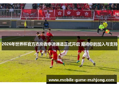 2026年世界杯官方志愿者申请通道正式开启 期待你的加入与支持
