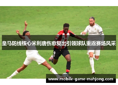 皇马防线核心米利唐伤愈复出引领球队重返赛场风采 皇马防线核心米利唐伤愈复出引领球队重返赛场风采