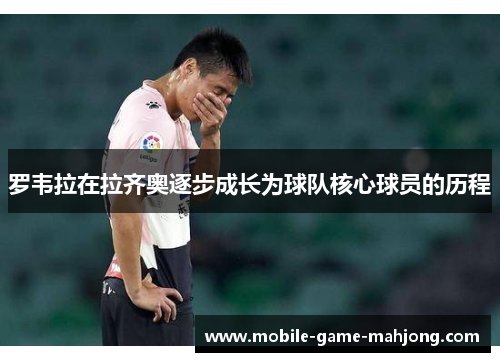 罗韦拉在拉齐奥逐步成长为球队核心球员的历程 罗韦拉在拉齐奥逐步成长为球队核心球员的历程