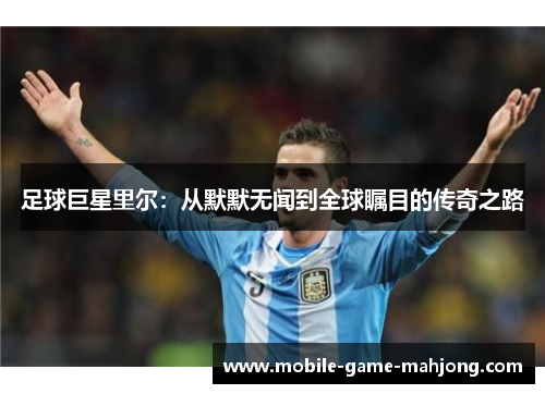 足球巨星里尔：从默默无闻到全球瞩目的传奇之路