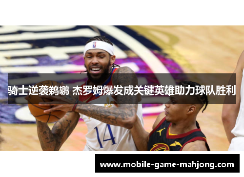 骑士逆袭鹈鹕 杰罗姆爆发成关键英雄助力球队胜利 骑士逆袭鹈鹕 杰罗姆爆发成关键英雄助力球队胜利